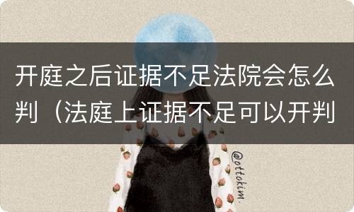 开庭之后证据不足法院会怎么判（法庭上证据不足可以开判决吗）