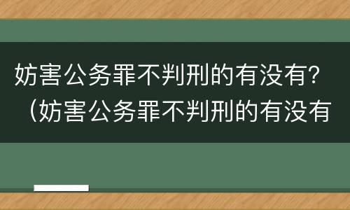 妨害公务罪不判刑的有没有？（妨害公务罪不判刑的有没有）