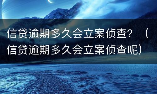 信贷逾期多久会立案侦查？（信贷逾期多久会立案侦查呢）
