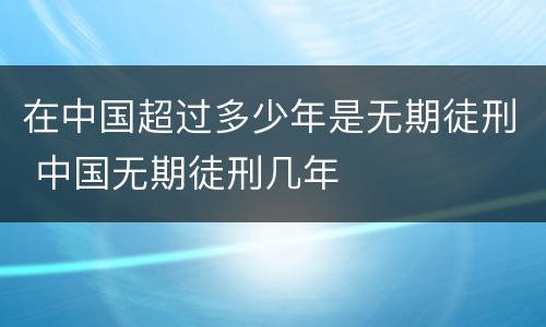 在中国超过多少年是无期徒刑 中国无期徒刑几年