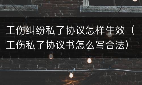 工伤纠纷私了协议怎样生效（工伤私了协议书怎么写合法）