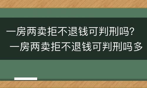 一房两卖拒不退钱可判刑吗？ 一房两卖拒不退钱可判刑吗多久