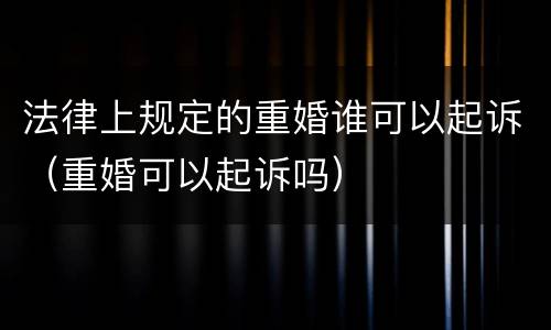 法律上规定的重婚谁可以起诉（重婚可以起诉吗）
