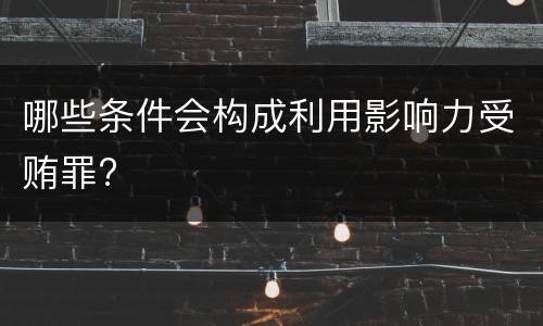 哪些条件会构成利用影响力受贿罪?