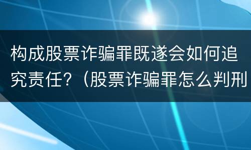 构成股票诈骗罪既遂会如何追究责任?（股票诈骗罪怎么判刑）