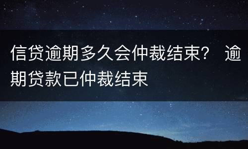 信贷逾期多久会仲裁结束？ 逾期贷款已仲裁结束