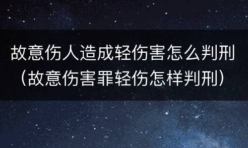 故意伤人造成轻伤害怎么判刑（故意伤害罪轻伤怎样判刑）