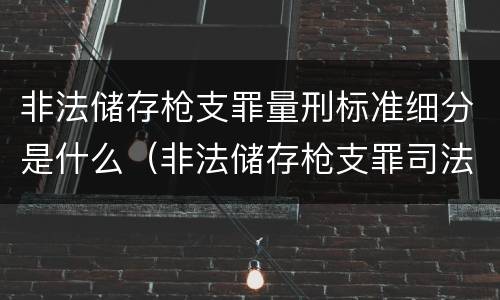 非法储存枪支罪量刑标准细分是什么（非法储存枪支罪司法解释）
