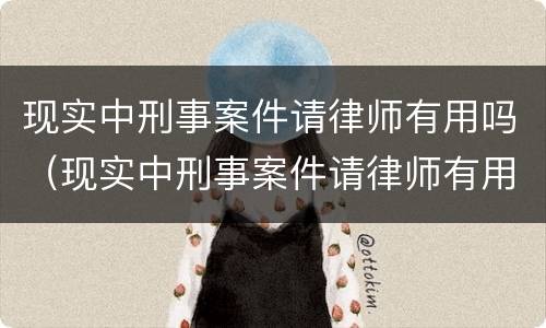 现实中刑事案件请律师有用吗（现实中刑事案件请律师有用吗知乎）