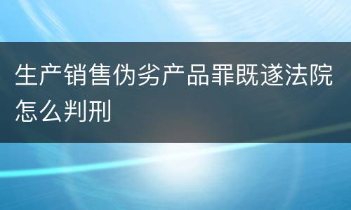 生产销售伪劣产品罪既遂法院怎么判刑
