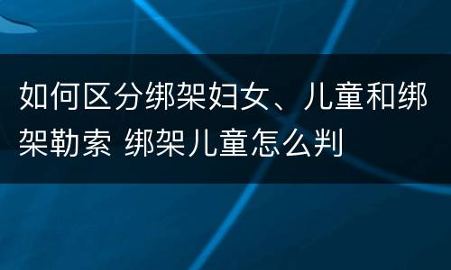 如何区分绑架妇女、儿童和绑架勒索 绑架儿童怎么判