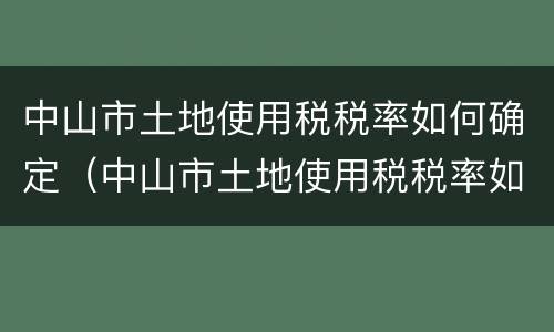 中山市土地使用税税率如何确定（中山市土地使用税税率如何确定的）