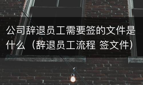 公司辞退员工需要签的文件是什么（辞退员工流程 签文件）