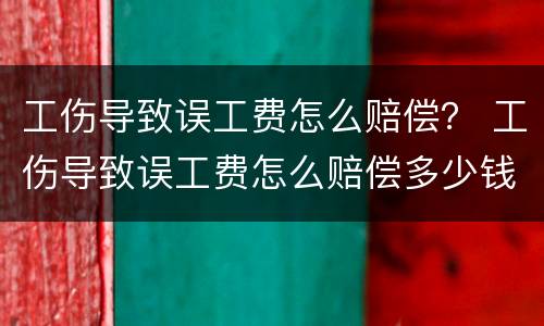 工伤导致误工费怎么赔偿？ 工伤导致误工费怎么赔偿多少钱