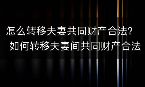 怎么转移夫妻共同财产合法？ 如何转移夫妻间共同财产合法