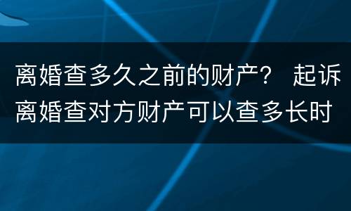 离婚查多久之前的财产？ 起诉离婚查对方财产可以查多长时间的