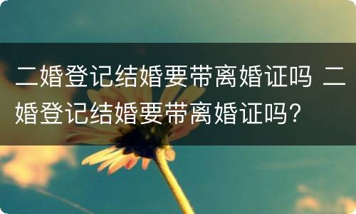 二婚登记结婚要带离婚证吗 二婚登记结婚要带离婚证吗?