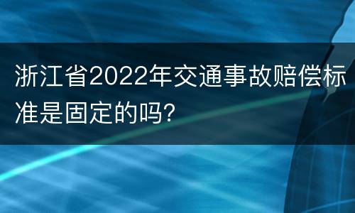 浙江省2022年交通事故赔偿标准是固定的吗？