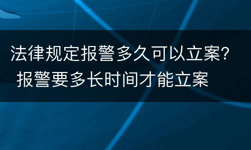 法律规定报警多久可以立案？ 报警要多长时间才能立案