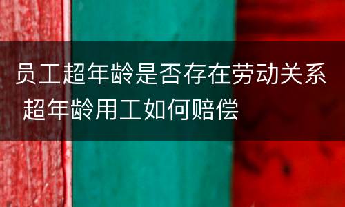 员工超年龄是否存在劳动关系 超年龄用工如何赔偿