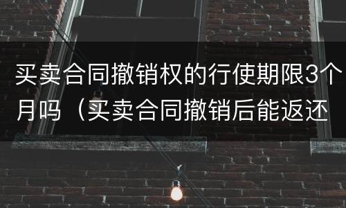 买卖合同撤销权的行使期限3个月吗（买卖合同撤销后能返还财产吗）