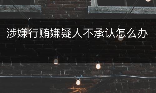 涉嫌行贿嫌疑人不承认怎么办