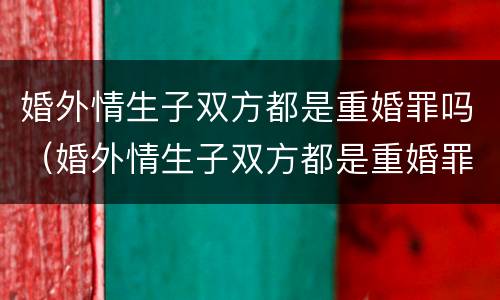 婚外情生子双方都是重婚罪吗（婚外情生子双方都是重婚罪吗怎么判）
