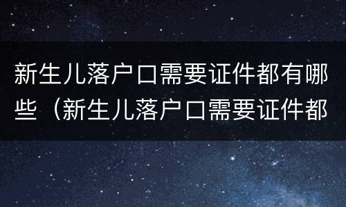 新生儿落户口需要证件都有哪些（新生儿落户口需要证件都有哪些东西）