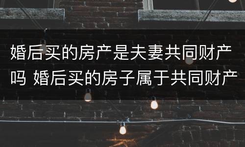婚后买的房产是夫妻共同财产吗 婚后买的房子属于共同财产