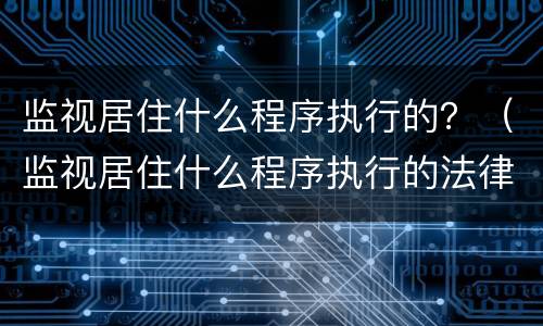 监视居住什么程序执行的？（监视居住什么程序执行的法律）