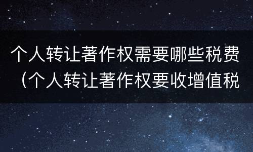 个人转让著作权需要哪些税费（个人转让著作权要收增值税吗）