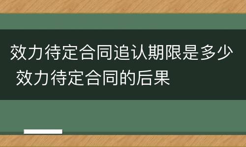效力待定合同追认期限是多少 效力待定合同的后果