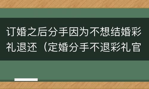 订婚之后分手因为不想结婚彩礼退还（定婚分手不退彩礼官司）