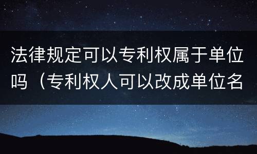 法律规定可以专利权属于单位吗（专利权人可以改成单位名吗）