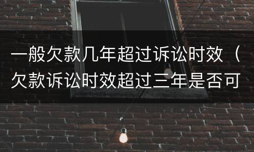 一般欠款几年超过诉讼时效（欠款诉讼时效超过三年是否可起诉）