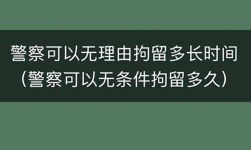 警察可以无理由拘留多长时间（警察可以无条件拘留多久）