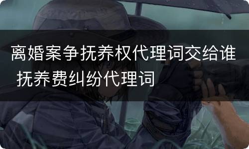 离婚案争抚养权代理词交给谁 抚养费纠纷代理词