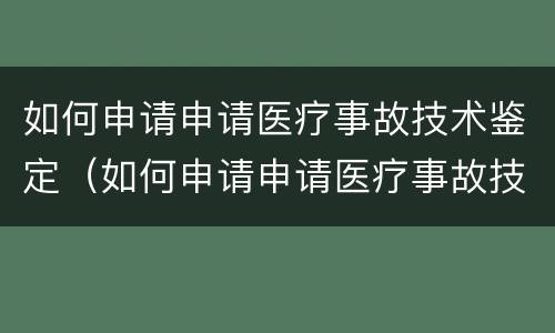 如何申请申请医疗事故技术鉴定（如何申请申请医疗事故技术鉴定证书）