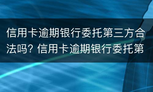 信用卡逾期银行委托第三方合法吗? 信用卡逾期银行委托第三方合法吗