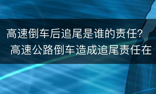 高速倒车后追尾是谁的责任？ 高速公路倒车造成追尾责任在谁