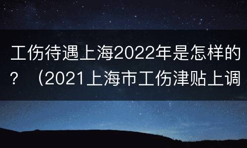 工伤待遇上海2022年是怎样的？（2021上海市工伤津贴上调多少）