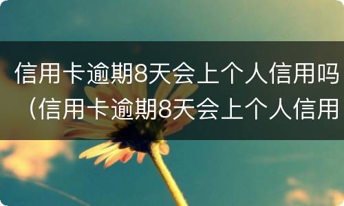 信用卡逾期8天会上个人信用吗（信用卡逾期8天会上个人信用吗知乎）