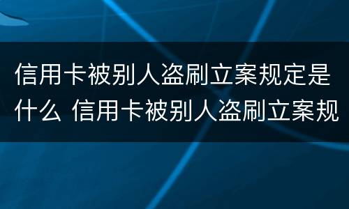 信用卡被别人盗刷立案规定是什么 信用卡被别人盗刷立案规定是什么样的