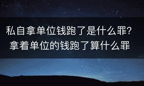 私自拿单位钱跑了是什么罪？ 拿着单位的钱跑了算什么罪