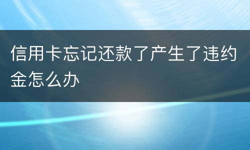 信用卡忘记还款了产生了违约金怎么办