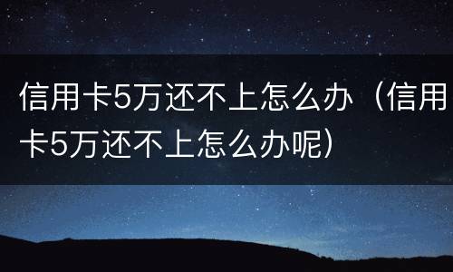 信用卡5万还不上怎么办（信用卡5万还不上怎么办呢）