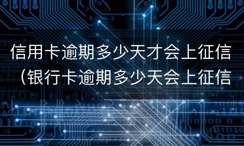 信用卡逾期多少天才会上征信（银行卡逾期多少天会上征信）