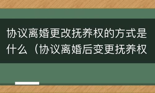 协议离婚更改抚养权的方式是什么（协议离婚后变更抚养权的法律规定）