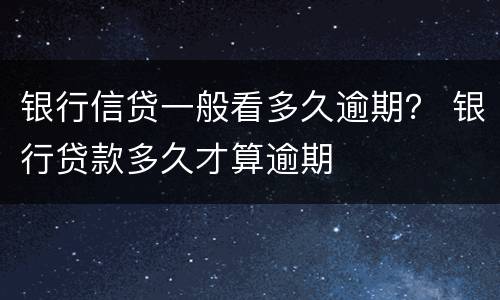 银行信贷一般看多久逾期？ 银行贷款多久才算逾期
