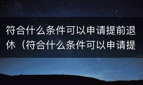 符合什么条件可以申请提前退休（符合什么条件可以申请提前退休手续）